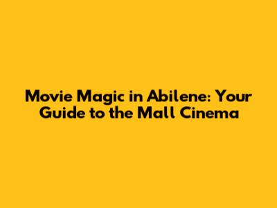 Movie Magic in Abilene: Your Guide to the Mall Cinema