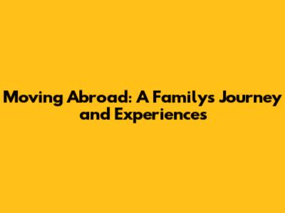 Moving Abroad: A Family's Journey and Experiences