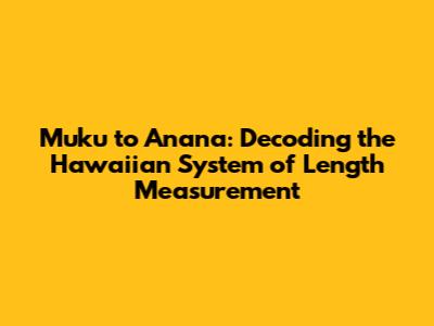 Muku to Anana: Decoding the Hawaiian System of Length Measurement