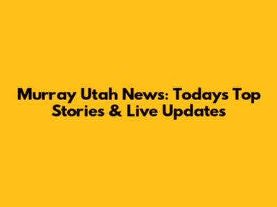 Murray Utah News: Today's Top Stories & Live Updates