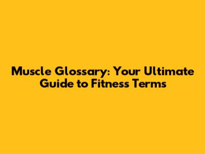 Muscle Glossary: Your Ultimate Guide to Fitness Terms