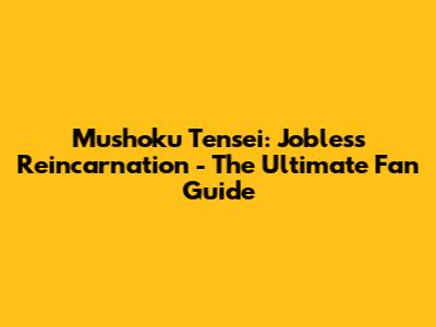 Mushoku Tensei: Jobless Reincarnation - The Ultimate Fan Guide