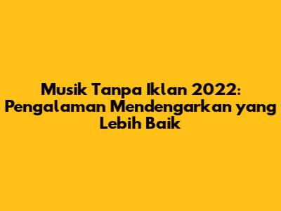 Musik Tanpa Iklan 2022: Pengalaman Mendengarkan yang Lebih Baik