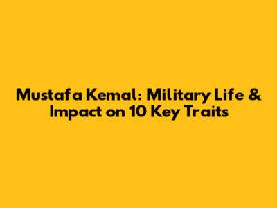 Mustafa Kemal: Military Life & Impact on 10 Key Traits
