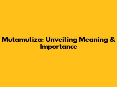 Mutamuliza: Unveiling Meaning & Importance