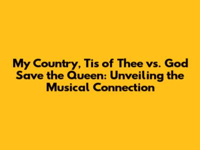My Country, 'Tis of Thee vs. God Save the Queen: Unveiling the Musical Connection