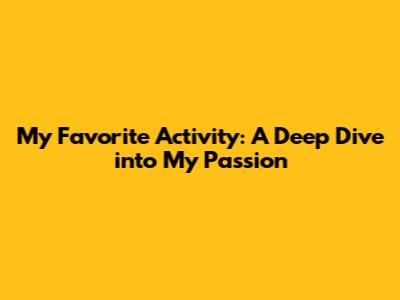 My Favorite Activity: A Deep Dive into My Passion