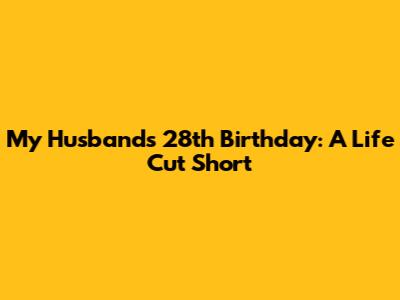 My Husband's 28th Birthday: A Life Cut Short