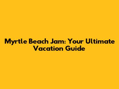 Myrtle Beach Jam: Your Ultimate Vacation Guide