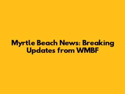 Myrtle Beach News: Breaking Updates from WMBF