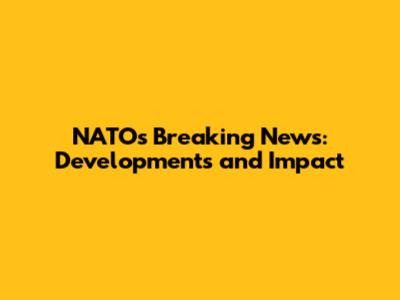 NATO's Breaking News: Developments and Impact