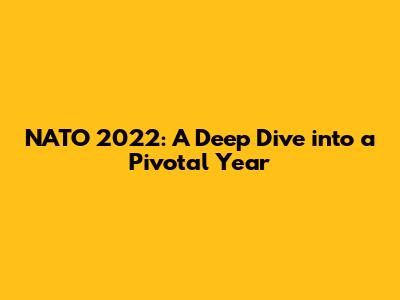 NATO 2022: A Deep Dive into a Pivotal Year
