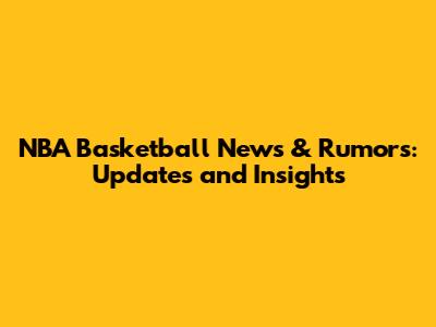 NBA Basketball News & Rumors: Updates and Insights