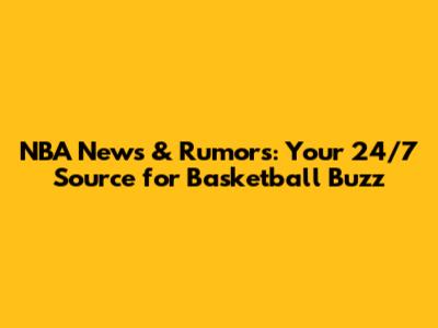 NBA News & Rumors: Your 24/7 Source for Basketball Buzz