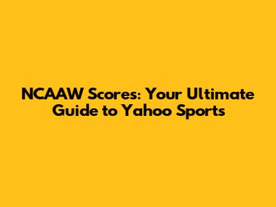 NCAAW Scores: Your Ultimate Guide to Yahoo Sports