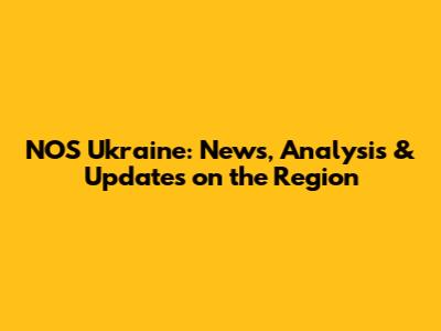 NOS Ukraine: News, Analysis & Updates on the Region