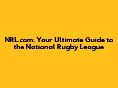 NRL.com: Your Ultimate Guide to the National Rugby League