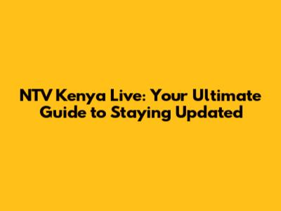 NTV Kenya Live: Your Ultimate Guide to Staying Updated