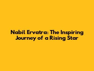 Nabil Ervatra: The Inspiring Journey of a Rising Star