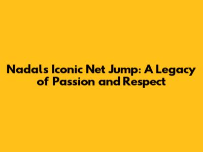 Nadal's Iconic Net Jump: A Legacy of Passion and Respect