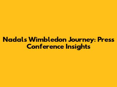Nadal's Wimbledon Journey: Press Conference Insights