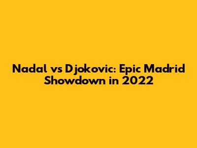 Nadal vs Djokovic: Epic Madrid Showdown in 2022