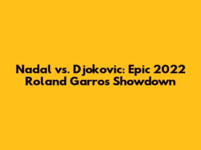 Nadal vs. Djokovic: Epic 2022 Roland Garros Showdown