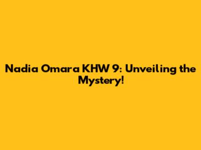 Nadia Omara KHW 9: Unveiling the Mystery!