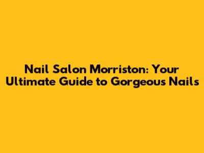 Nail Salon Morriston: Your Ultimate Guide to Gorgeous Nails