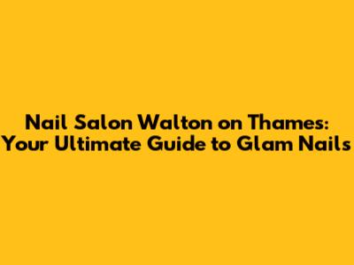 Nail Salon Walton on Thames: Your Ultimate Guide to Glam Nails