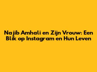 Najib Amhali en Zijn Vrouw: Een Blik op Instagram en Hun Leven