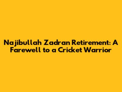 Najibullah Zadran Retirement: A Farewell to a Cricket Warrior