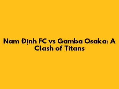 Nam Định FC vs Gamba Osaka: A Clash of Titans