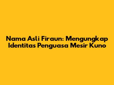 Nama Asli Firaun: Mengungkap Identitas Penguasa Mesir Kuno