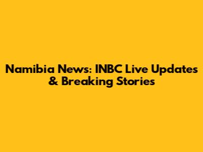 Namibia News: INBC Live Updates & Breaking Stories