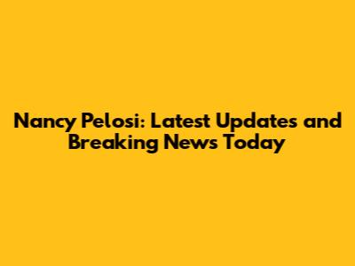 Nancy Pelosi: Latest Updates and Breaking News Today