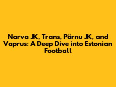 Narva JK, Trans, Pärnu JK, and Vaprus: A Deep Dive into Estonian Football