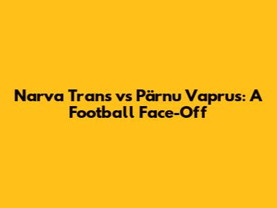 Narva Trans vs Pärnu Vaprus: A Football Face-Off