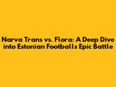 Narva Trans vs. Flora: A Deep Dive into Estonian Football's Epic Battle