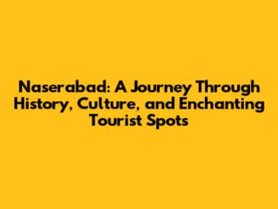 Naserabad: A Journey Through History, Culture, and Enchanting Tourist Spots