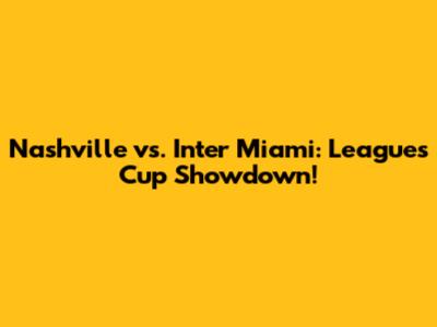 Nashville vs. Inter Miami: Leagues Cup Showdown!
