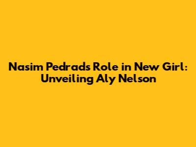 Nasim Pedrad's Role in New Girl: Unveiling Aly Nelson