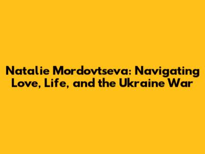 Natalie Mordovtseva: Navigating Love, Life, and the Ukraine War
