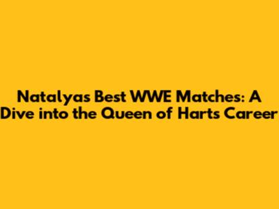 Natalya's Best WWE Matches: A Dive into the Queen of Hart's Career