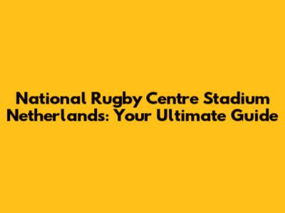 National Rugby Centre Stadium Netherlands: Your Ultimate Guide