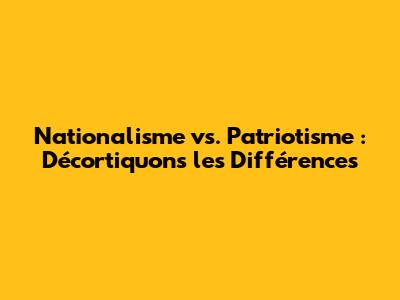 Nationalisme vs. Patriotisme : Décortiquons les Différences