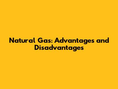 Natural Gas: Advantages and Disadvantages