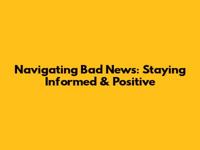 Navigating Bad News: Staying Informed & Positive