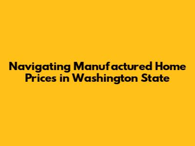 Navigating Manufactured Home Prices in Washington State