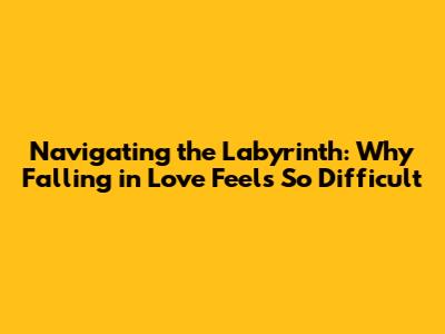 Navigating the Labyrinth: Why Falling in Love Feels So Difficult